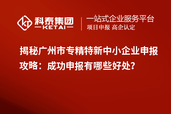 揭秘廣州市專精特新中小企業(yè)申報(bào)攻略：成功申報(bào)有哪些好處？