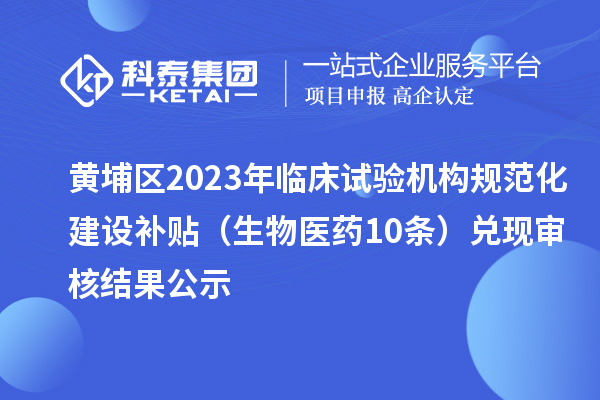 黃埔區(qū)2023年臨床試驗機構(gòu)規(guī)范化建設(shè)補貼(生物醫(yī)藥10條)兌現(xiàn)審核結(jié)果公示