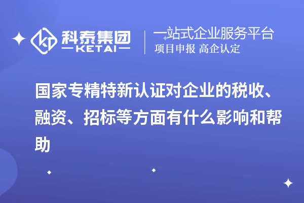 國(guó)家專精特新認(rèn)證對(duì)企業(yè)的稅收、融資、招標(biāo)等方面有什么影響和幫助