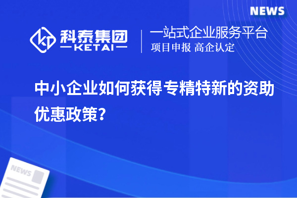 中小企業(yè)如何獲得專精特新的資助優(yōu)惠政策？