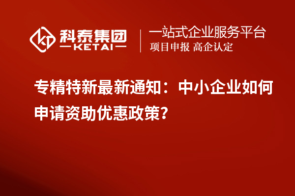 專精特新最新通知：中小企業(yè)如何申請(qǐng)資助優(yōu)惠政策？