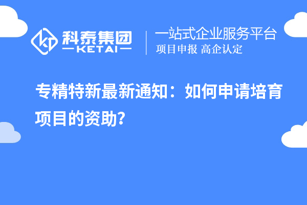 專精特新最新通知：如何申請(qǐng)培育項(xiàng)目的資助？