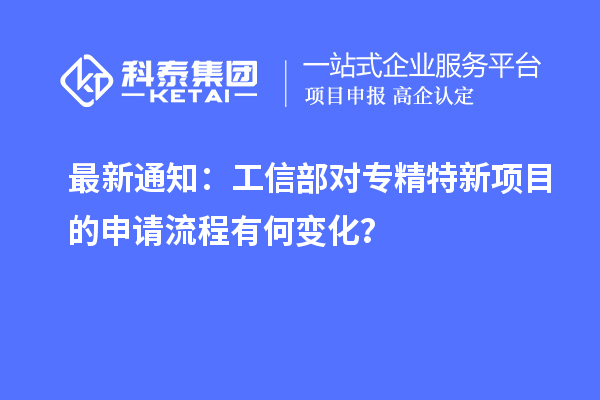 最新通知：工信部對專精特新項目的申請流程有何變化？