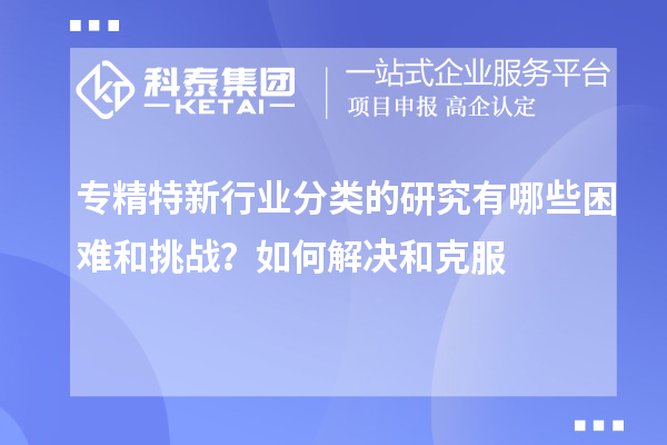 專精特新行業(yè)分類的研究有哪些困難和挑戰(zhàn)？如何解決和克服