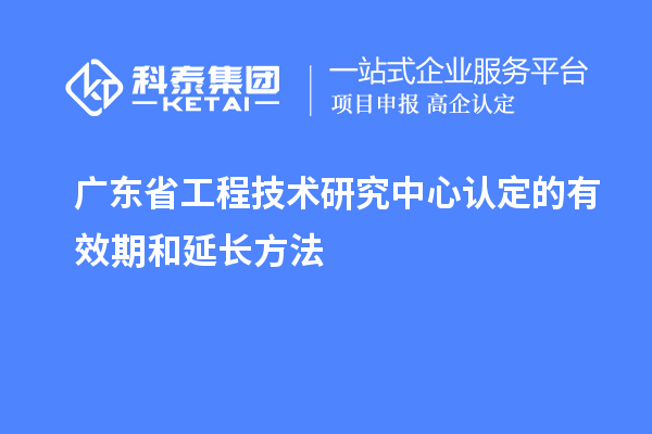 廣東<a href=http://www.0753rcw.com/fuwu/gongchengzhongxin.html target=_blank class=infotextkey>省工程技術(shù)研究中心認(rèn)定</a>的有效期和延長方法