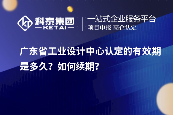 廣東省工業(yè)設(shè)計(jì)中心認(rèn)定的有效期是多久？如何續(xù)期？
