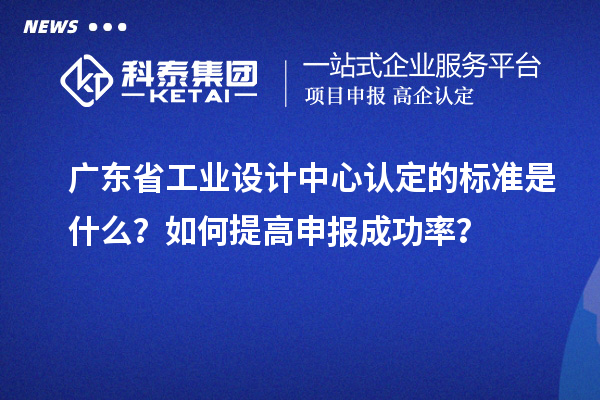 廣東省工業(yè)設(shè)計中心認定的標準是什么？如何提高申報成功率？