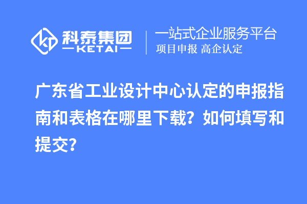 廣東省工業(yè)設(shè)計中心認定的申報指南和表格在哪里下載？如何填寫和提交？
