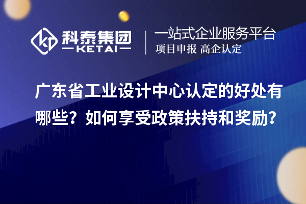 廣東省工業(yè)設(shè)計中心認定的好處有哪些？如何享受政策扶持和獎勵？