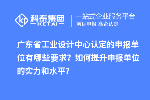 廣東省工業(yè)設(shè)計中心認定的申報單位有哪些要求？如何提升申報單位的實力和水平？