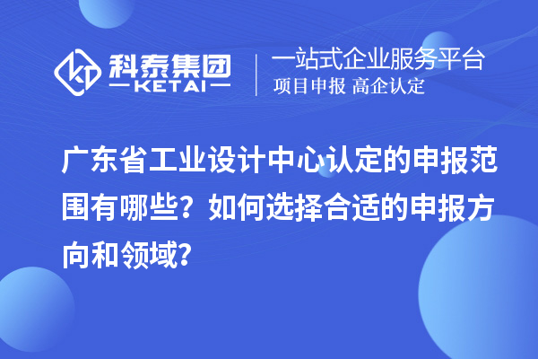 廣東省工業(yè)設(shè)計中心認定的申報范圍有哪些？如何選擇合適的申報方向和領(lǐng)域？
