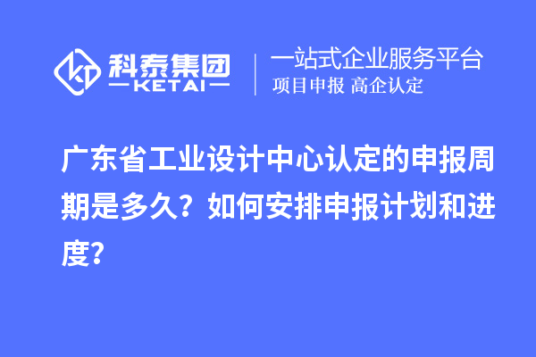 廣東省工業(yè)設(shè)計中心認定的申報周期是多久？如何安排申報計劃和進度？