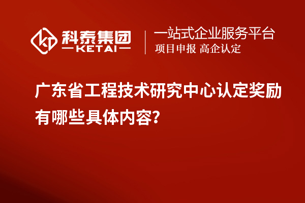 廣東<a href=http://www.0753rcw.com/fuwu/gongchengzhongxin.html target=_blank class=infotextkey>省工程技術(shù)研究中心認(rèn)定</a>獎(jiǎng)勵(lì)有哪些具體內(nèi)容？