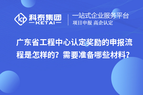 廣東省工程中心認定獎勵的申報流程是怎樣的？需要準(zhǔn)備哪些材料？