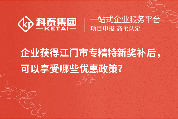 企業(yè)獲得<a href=http://www.0753rcw.com/jiangmen/ target=_blank class=infotextkey>江門市專精特新</a>獎補(bǔ)后，可以享受哪些優(yōu)惠政策？