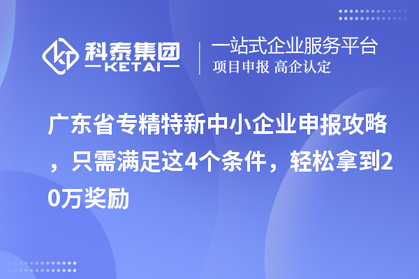 廣東省<a href=http://www.0753rcw.com/fuwu/zhuanjingtexin.html target=_blank class=infotextkey>專精特新中小企業(yè)</a>申報攻略，只需滿足這4個條件，輕松拿到20萬獎勵