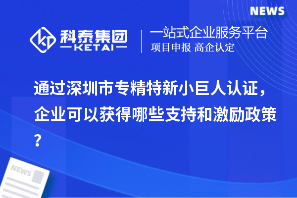 通過(guò)深圳市專精特新小巨人認(rèn)證，企業(yè)可以獲得哪些支持和激勵(lì)政策？