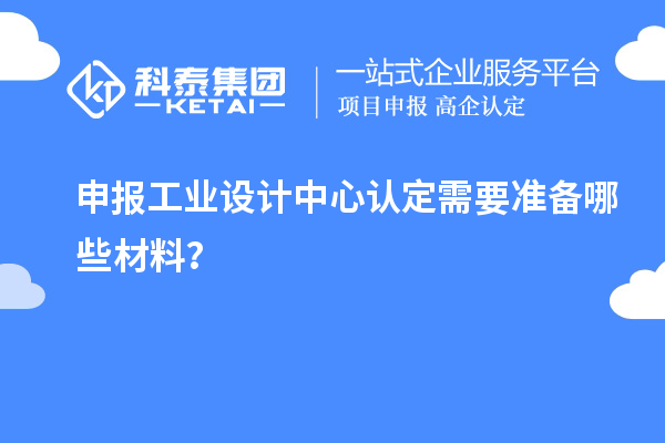 申報工業(yè)設(shè)計中心認定需要準備哪些材料？