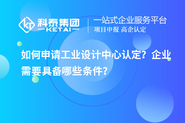 如何申請工業(yè)設(shè)計中心認(rèn)定？企業(yè)需要具備哪些條件？
