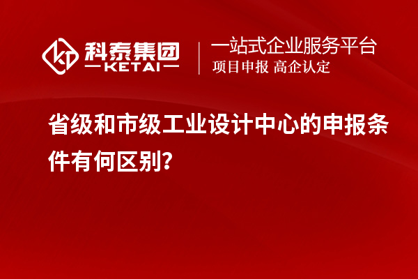 省級和市級工業(yè)設(shè)計中心的申報條件有何區(qū)別？