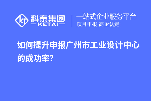 如何提升申報廣州市工業(yè)設(shè)計中心的成功率？