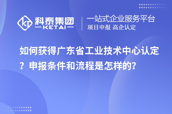 如何獲得廣東省工業(yè)技術(shù)中心認(rèn)定？申報(bào)條件和流程是怎樣的？