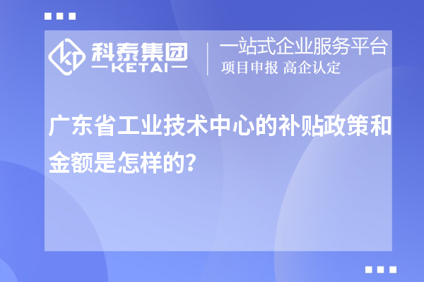 廣東省工業(yè)技術(shù)中心的補貼政策和金額是怎樣的？