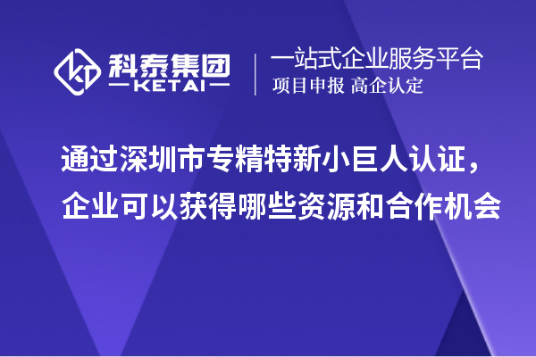通過深圳市專精特新小巨人認證，企業(yè)可以獲得哪些資源和合作機會
