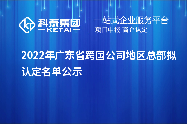 2022年廣東省跨國公司地區(qū)總部擬認定名單公示