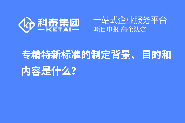 專精特新標(biāo)準(zhǔn)的制定背景、目的和內(nèi)容是什么？