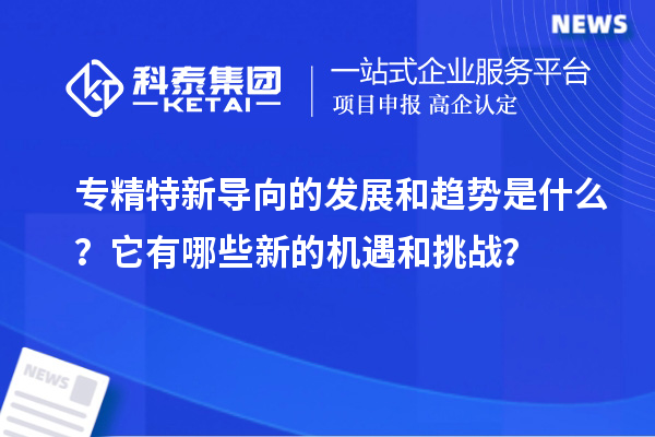 專精特新導向的發(fā)展和趨勢是什么？它有哪些新的機遇和挑戰(zhàn)？