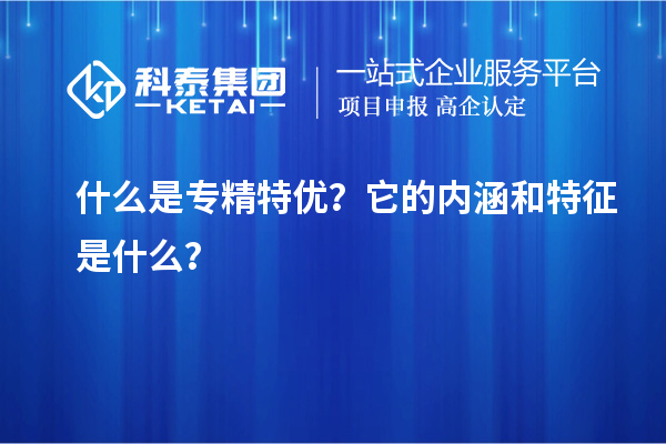 什么是專精特優(yōu)？它的內(nèi)涵和特征是什么？