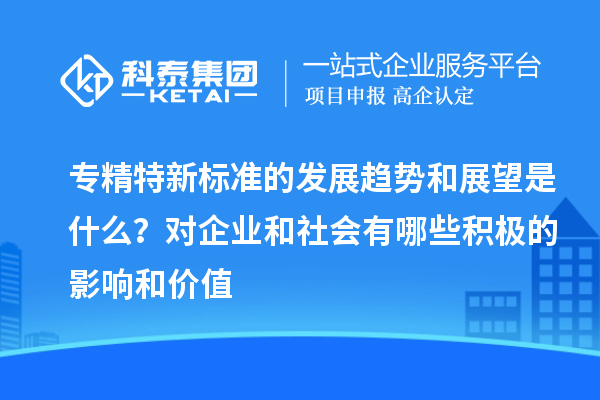 專精特新標準的發(fā)展趨勢和展望是什么？對企業(yè)和社會有哪些積極的影響和價值