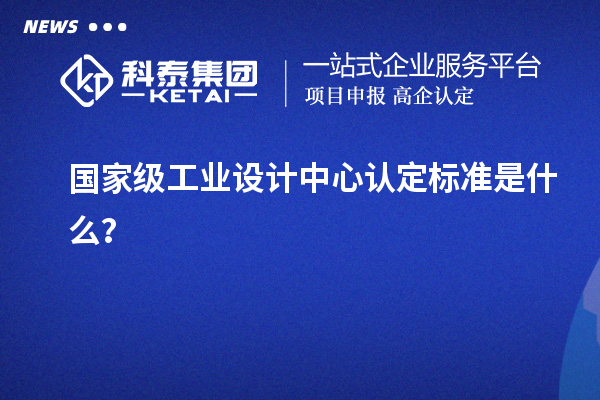 國家級工業(yè)設計中心認定標準是什么？