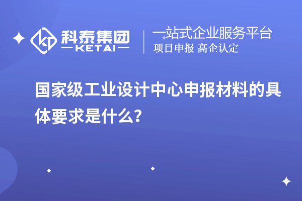國家級(jí)工業(yè)設(shè)計(jì)中心申報(bào)材料的具體要求是什么？