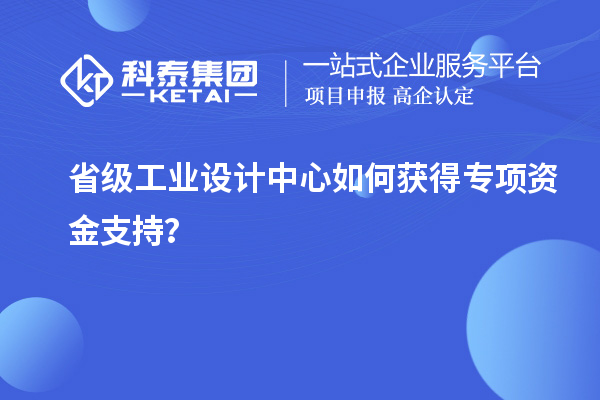 省級(jí)工業(yè)設(shè)計(jì)中心如何獲得專項(xiàng)資金支持？