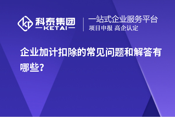 企業(yè)加計扣除的常見問題和解答有哪些？