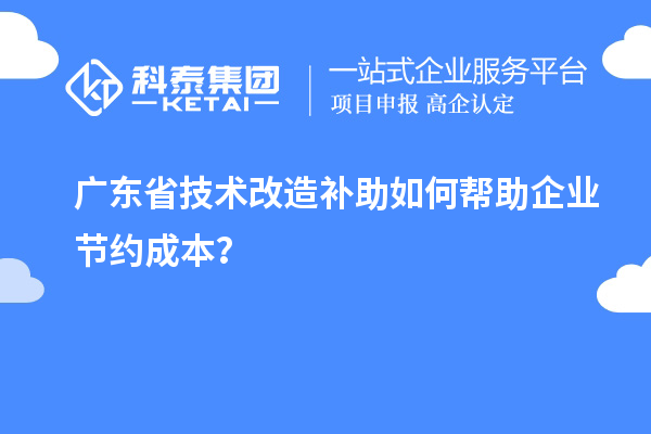 廣東省技術(shù)改造補助如何幫助企業(yè)節(jié)約成本？
