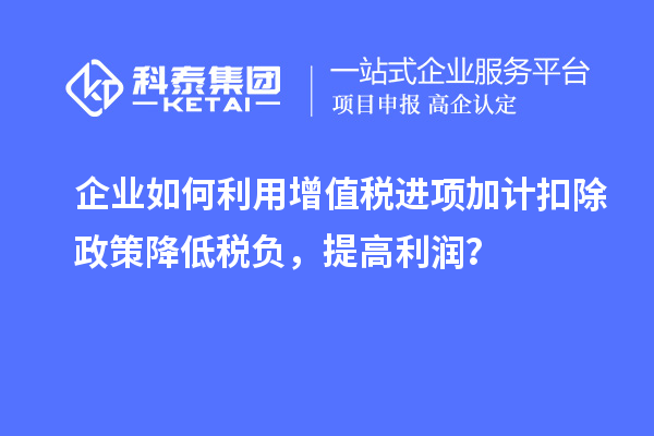 企業(yè)如何利用增值稅進(jìn)項(xiàng)加計(jì)扣除政策降低稅負(fù)，提高利潤？