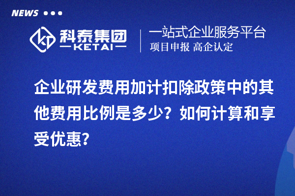 企業(yè)研發(fā)費(fèi)用加計(jì)扣除政策中的其他費(fèi)用比例是多少？如何計(jì)算和享受優(yōu)惠？