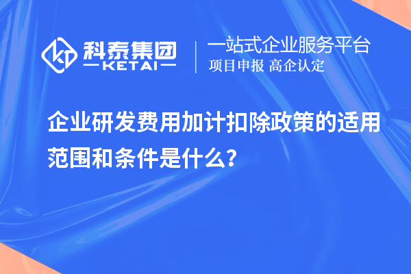 企業(yè)研發(fā)費(fèi)用加計(jì)扣除政策的適用范圍和條件是什么？