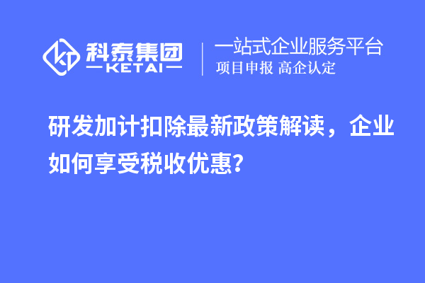 研發(fā)加計(jì)扣除最新政策解讀，企業(yè)如何享受稅收優(yōu)惠？