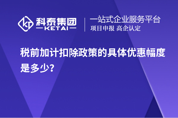 稅前加計(jì)扣除政策的具體優(yōu)惠幅度是多少？