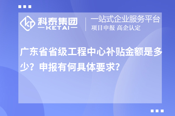 廣東省省級工程中心補(bǔ)貼金額是多少？申報有何具體要求？