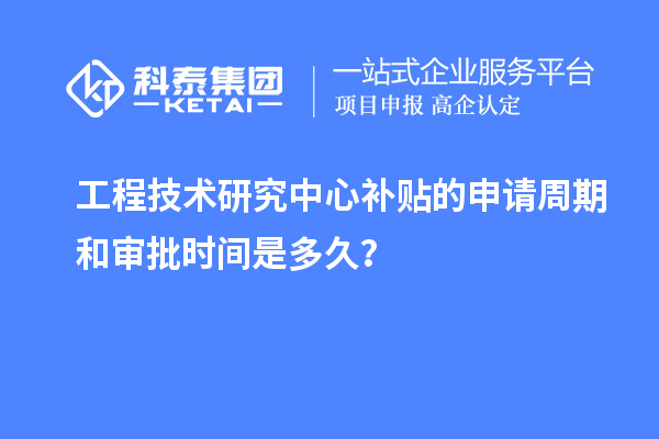 工程技術研究中心補貼的申請周期和審批時間是多久？