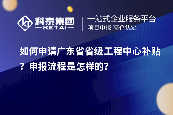 如何申請廣東省省級工程中心補(bǔ)貼？申報(bào)流程是怎樣的？
