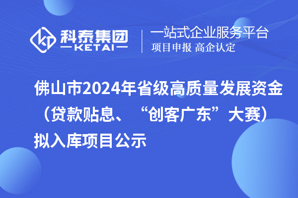 佛山市2024年省級(jí)高質(zhì)量發(fā)展資金（貸款貼息、“創(chuàng)客廣東”大賽）擬入庫(kù)項(xiàng)目公示
