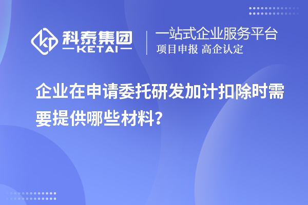 企業(yè)在申請(qǐng)委托研發(fā)加計(jì)扣除時(shí)需要提供哪些材料？