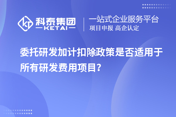 委托研發(fā)加計(jì)扣除政策是否適用于所有研發(fā)費(fèi)用項(xiàng)目？