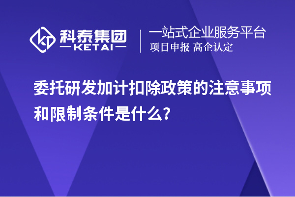 委托研發(fā)加計(jì)扣除政策的注意事項(xiàng)和限制條件是什么？